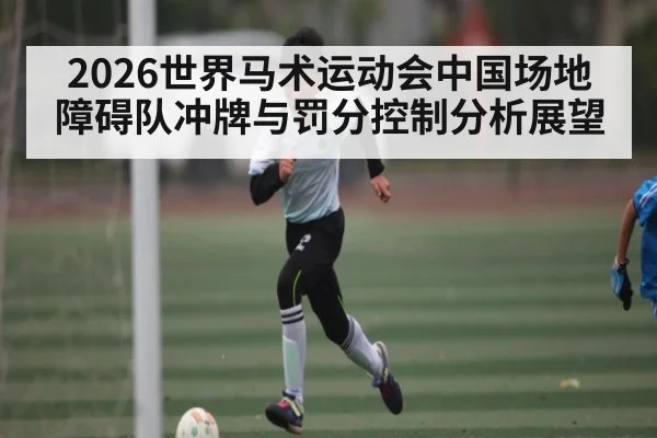 2026世界马术运动会中国场地障碍队冲牌与罚分控制分析展望（kaiyun）