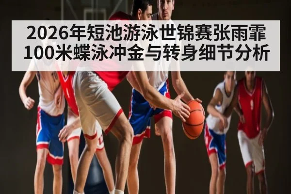 2026年短池游泳世锦赛张雨霏100米蝶泳冲金与转身细节分析