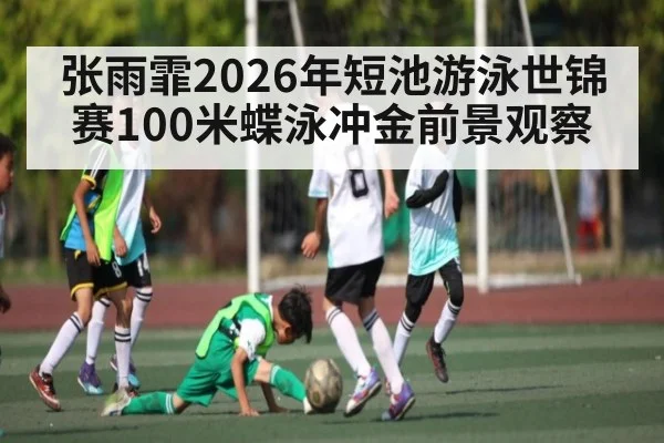 张雨霏2026年短池游泳世锦赛100米蝶泳冲金前景观察 - kaiyun