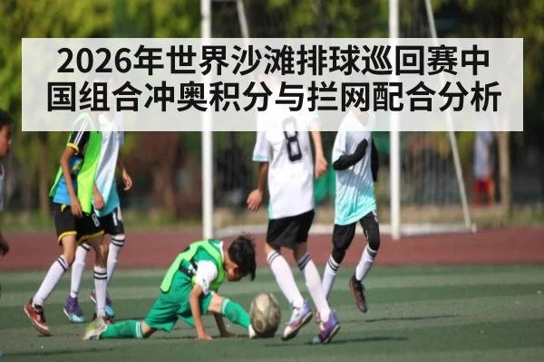 2026年世界沙滩排球巡回赛中国组合冲奥积分与拦网配合分析 - kaiyun