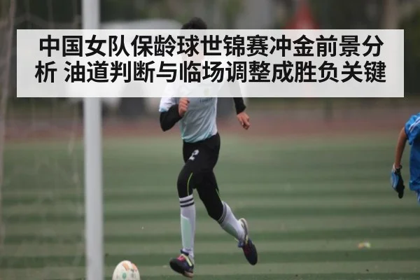 中国女队保龄球世锦赛冲金前景分析 油道判断与临场调整成胜负关键（kaiyun）