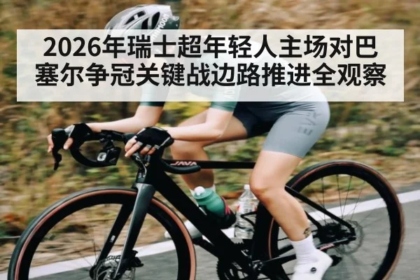 2026年瑞士超年轻人主场对巴塞尔争冠关键战边路推进全观察（kaiyun）